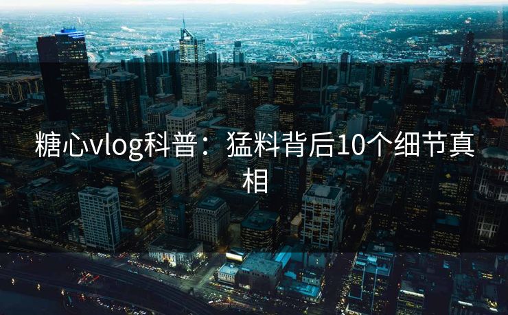 糖心vlog科普：猛料背后10个细节真相