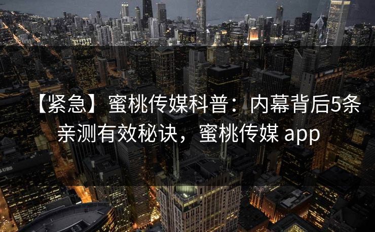 【紧急】蜜桃传媒科普：内幕背后5条亲测有效秘诀，蜜桃传媒 app