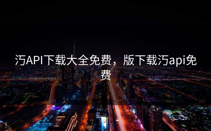 汅API下载大全免费，版下载汅api免费