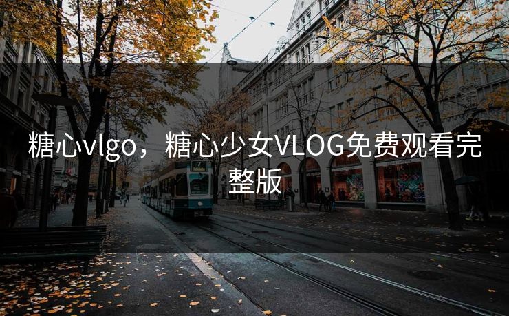 糖心vlgo,糖心少女VLOG免费观看完整版 糖心vlgo,糖心少女VLOG免费观看完整版