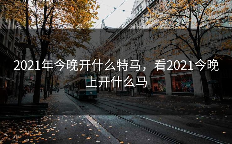 2021年今晚开什么特马，看2021今晚上开什么马