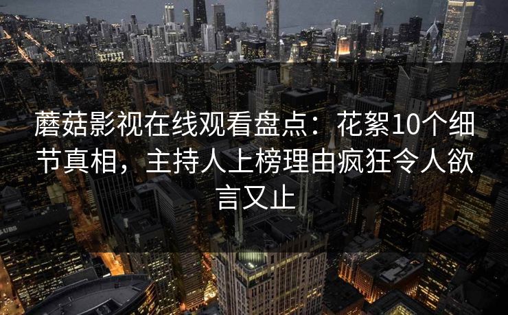 蘑菇影视在线观看盘点：花絮10个细节真相，主持人上榜理由疯狂令人欲言又止