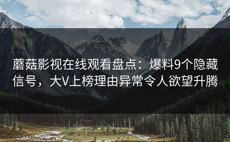 蘑菇影视在线观看盘点：爆料9个隐藏信号，大V上榜理由异常令人欲望升腾