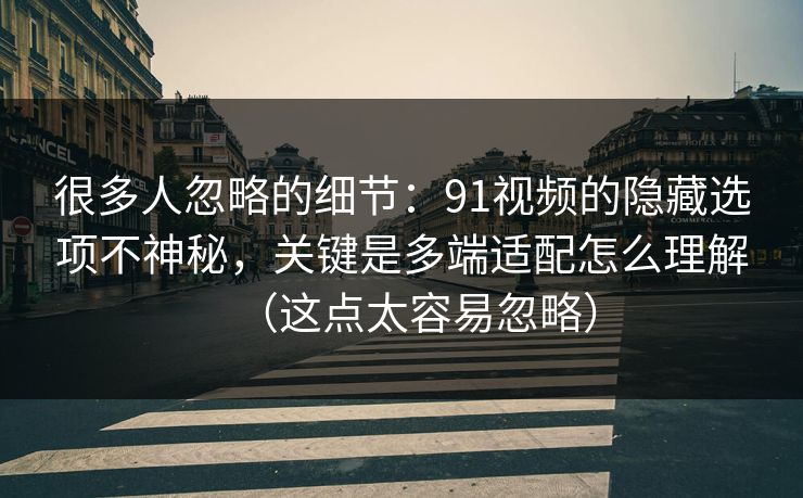 很多人忽略的细节：91视频的隐藏选项不神秘，关键是多端适配怎么理解（这点太容易忽略）