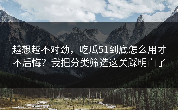 越想越不对劲,吃瓜51到底怎么用才不后悔?我把分类筛选这关踩明白了 越想越不对劲,吃瓜51到底怎么用才不后悔?我把分类筛选这关踩明白了