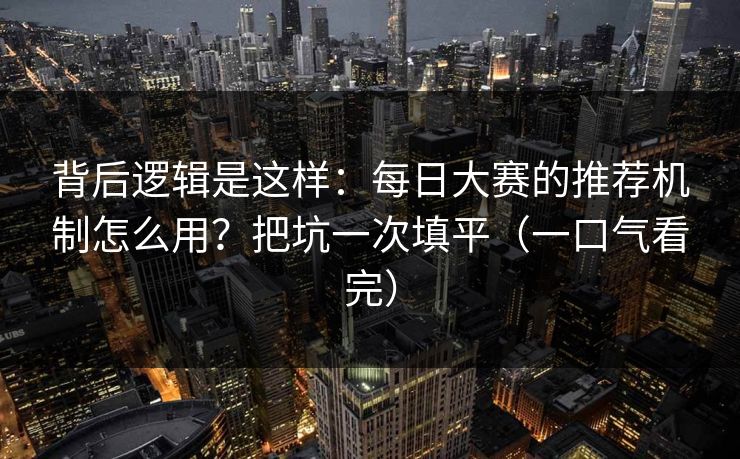 背后逻辑是这样：每日大赛的推荐机制怎么用？把坑一次填平（一口气看完）