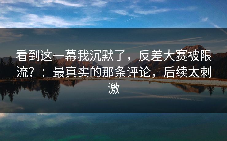 看到这一幕我沉默了，反差大赛被限流？：最真实的那条评论，后续太刺激