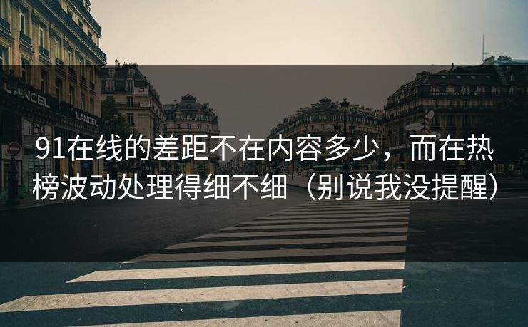 91在线的差距不在内容多少，而在热榜波动处理得细不细（别说我没提醒）