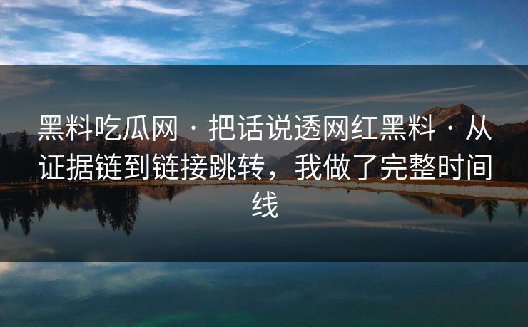 黑料吃瓜网 · 把话说透网红黑料 · 从证据链到链接跳转,我做了完整时间线 黑料吃瓜网 · 把话说透网红黑料 · 从证据链到链接跳转,我做了完整时间线