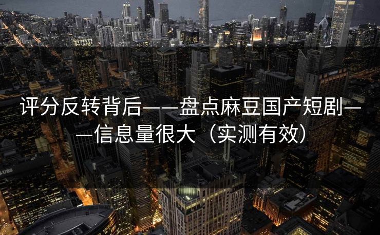 评分反转背后——盘点麻豆国产短剧——信息量很大(实测有效) 评分反转背后——盘点麻豆国产短剧——信息量很大(实测有效)