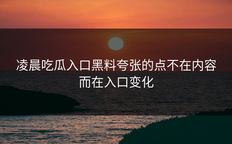 凌晨吃瓜入口黑料夸张的点不在内容而在入口变化