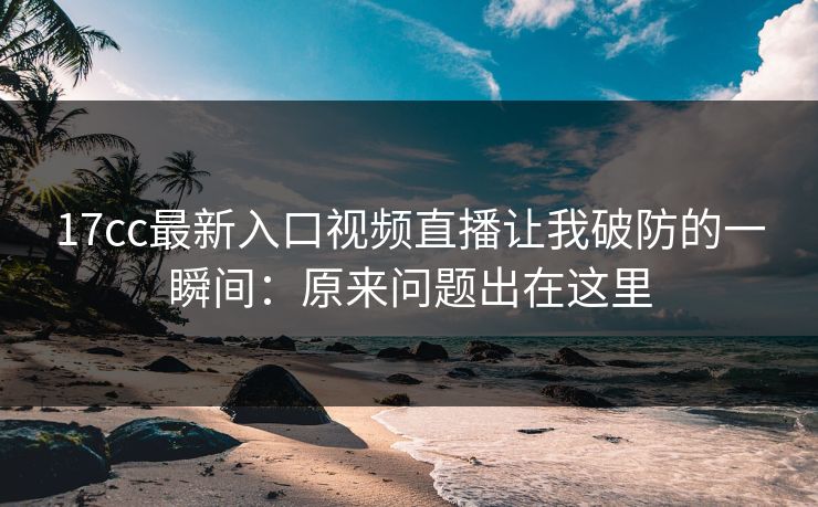 17cc最新入口视频直播让我破防的一瞬间：原来问题出在这里