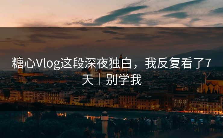 糖心Vlog这段深夜独白,我反复看了7天|别学我 糖心Vlog这段深夜独白,我反复看了7天|别学我