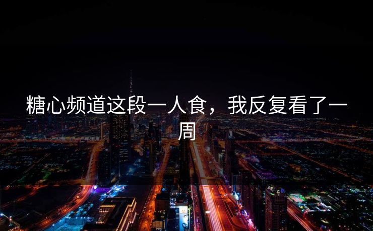 糖心频道这段一人食，我反复看了一周