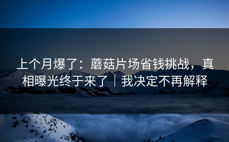 上个月爆了:蘑菇片场省钱挑战,真相曝光终于来了|我决定不再解释 上个月爆了:蘑菇片场省钱挑战,真相曝光终于来了|我决定不再解释