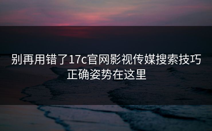 别再用错了17c官网影视传媒搜索技巧正确姿势在这里 别再用错了17c官网影视传媒搜索技巧正确姿势在这里