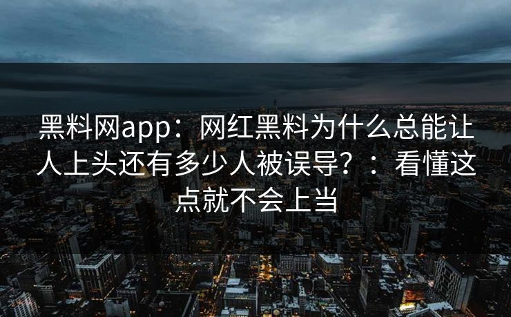 黑料网app:网红黑料为什么总能让人上头还有多少人被误导?:看懂这点就不会上当 黑料网app:网红黑料为什么总能让人上头还有多少人被误导?:看懂这点就不会上当