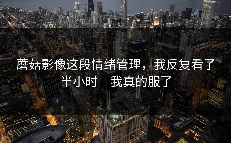 蘑菇影像这段情绪管理，我反复看了半小时｜我真的服了