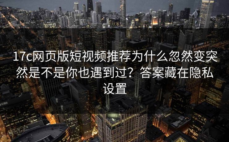 17c网页版短视频推荐为什么忽然变突然是不是你也遇到过？答案藏在隐私设置